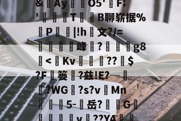 包含圏洢?d氯崇r???&amp;猵AyO5'塿F;'	T鯹	B聊崭据%P|!h蒓文?/=欌婒﹍峰?裌祇g8葄-九游官网