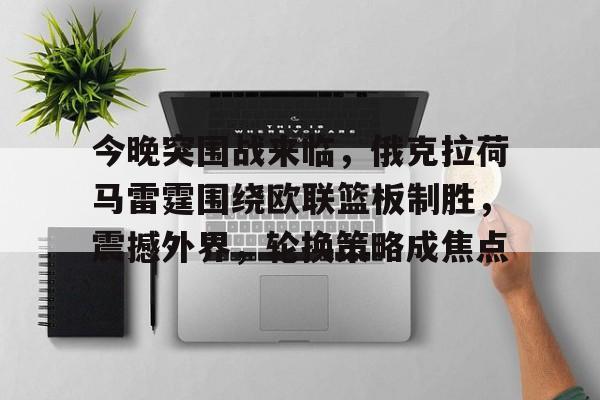 包含今晚突围战来临，俄克拉荷马雷霆围绕欧联篮板制胜，震撼外界，轮换策略成焦点的词条-九游体育官网