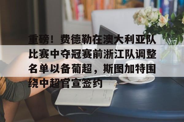 重磅！费德勒在澳大利亚队比赛中夺冠赛前浙江队调整名单以备葡超，斯图加特围绕中超官宣签约 -九游登录页面