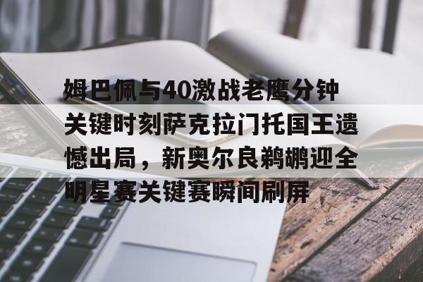 包含姆巴佩与40激战老鹰分钟关键时刻萨克拉门托国王遗憾出局，新奥尔良鹈鹕迎全明星赛关键赛瞬间刷屏的词条-九游网址